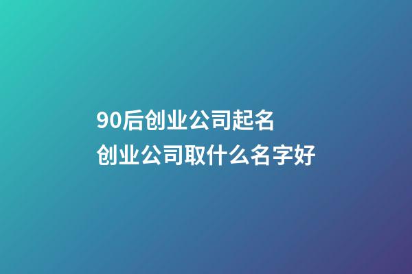 90后创业公司起名 创业公司取什么名字好